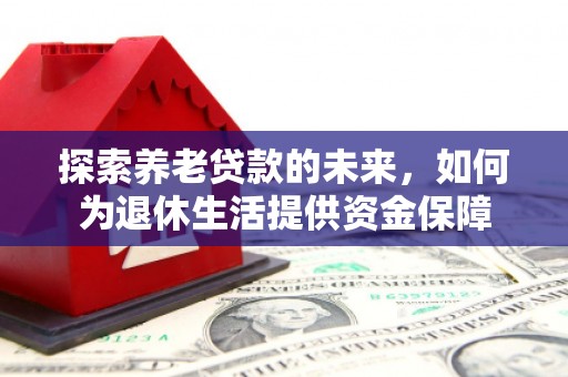 德清探索养老贷款的未来，如何为退休生活提供资金保障
