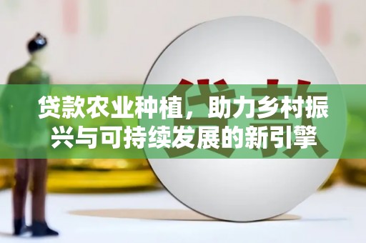 德清贷款农业种植，助力乡村振兴与可持续发展的新引擎