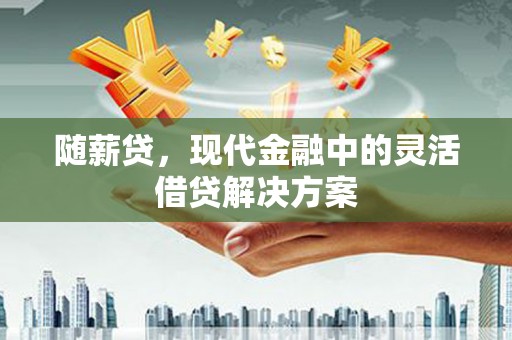 德清随薪贷，现代金融中的灵活借贷解决方案