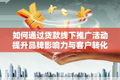 德清如何通过贷款线下推广活动提升品牌影响力与客户转化率