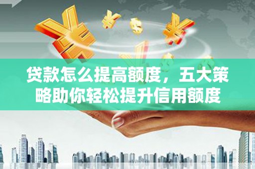 德清贷款怎么提高额度，五大策略助你轻松提升信用额度