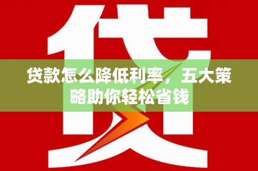 德清贷款怎么降低利率，五大策略助你轻松省钱