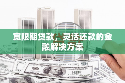 德清宽限期贷款，灵活还款的金融解决方案