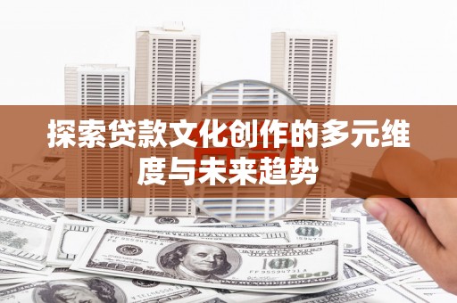 德清探索贷款文化创作的多元维度与未来趋势