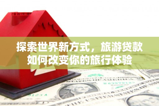 德清探索世界新方式，旅游贷款如何改变你的旅行体验