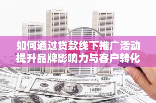 德清如何通过贷款线下推广活动提升品牌影响力与客户转化率