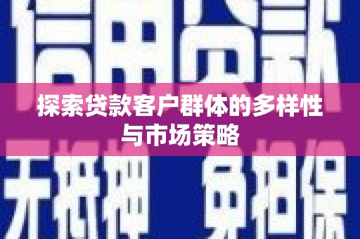 德清探索贷款客户群体的多样性与市场策略