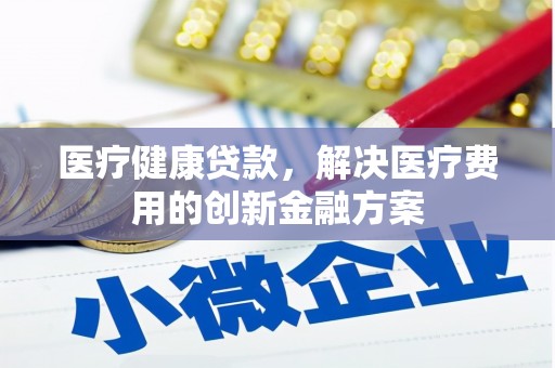 德清医疗健康贷款，解决医疗费用的创新金融方案