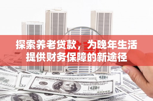德清探索养老贷款，为晚年生活提供财务保障的新途径