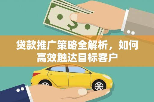 德清贷款推广策略全解析，如何高效触达目标客户