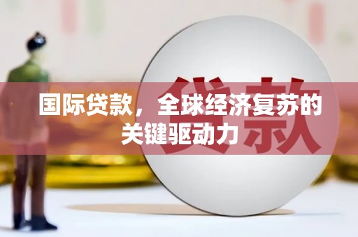德清国际贷款，全球经济复苏的关键驱动力