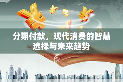 德清分期付款，现代消费的智慧选择与未来趋势