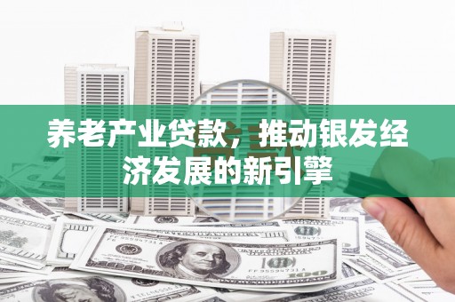 德清养老产业贷款，推动银发经济发展的新引擎