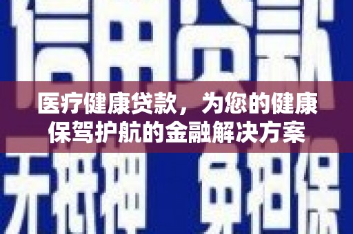 德清医疗健康贷款，为您的健康保驾护航的金融解决方案