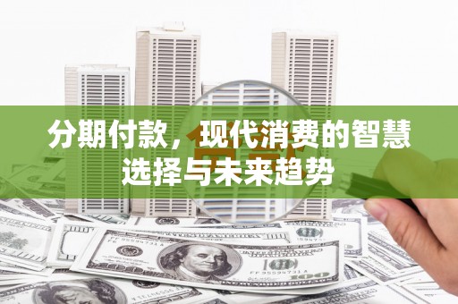 德清分期付款，现代消费的智慧选择与未来趋势