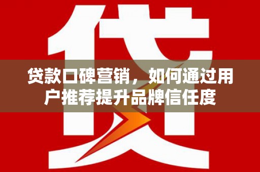 德清贷款口碑营销，如何通过用户推荐提升品牌信任度