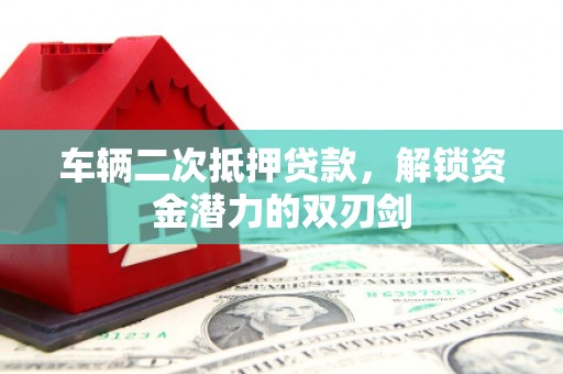德清车辆二次抵押贷款，解锁资金潜力的双刃剑