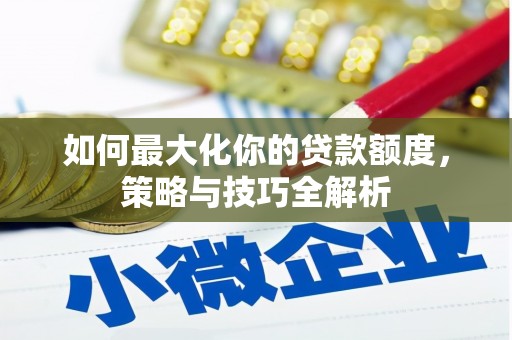 德清如何最大化你的贷款额度，策略与技巧全解析