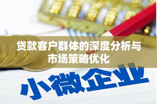 德清贷款客户群体的深度分析与市场策略优化