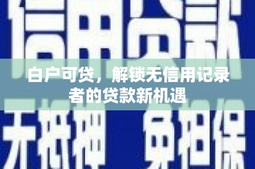 德清白户可贷，解锁无信用记录者的贷款新机遇
