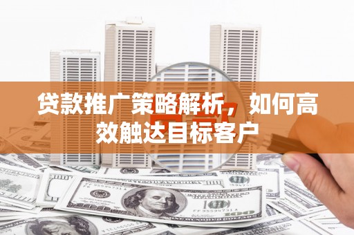 德清贷款推广策略解析，如何高效触达目标客户