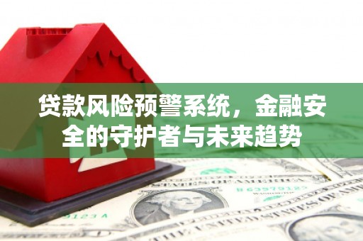 德清贷款风险预警系统，金融安全的守护者与未来趋势