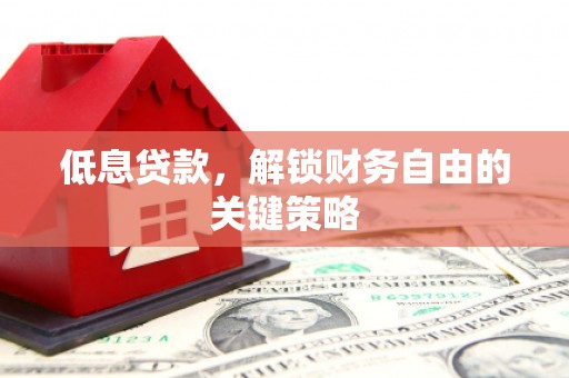 德清低息贷款，解锁财务自由的关键策略