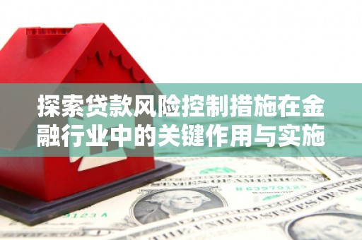德清探索贷款风险控制措施在金融行业中的关键作用与实施策略