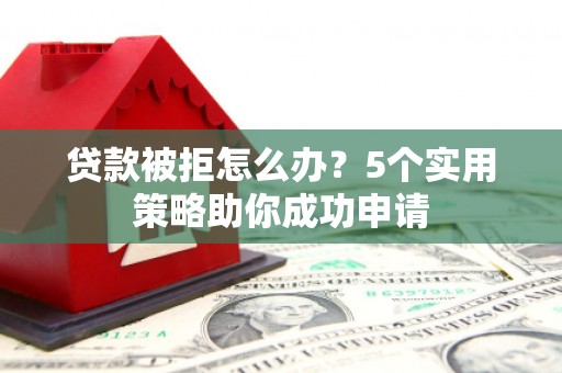 德清贷款被拒怎么办？5个实用策略助你成功申请