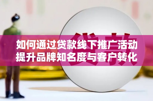 德清如何通过贷款线下推广活动提升品牌知名度与客户转化率