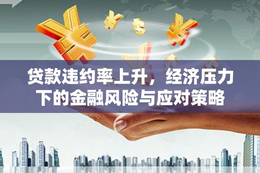 德清贷款违约率上升，经济压力下的金融风险与应对策略