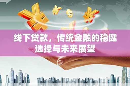 德清线下贷款，传统金融的稳健选择与未来展望