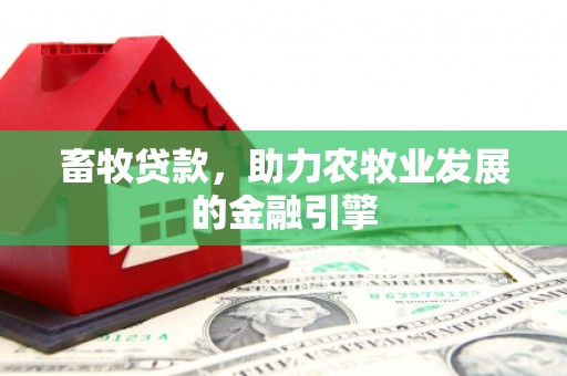 德清畜牧贷款，助力农牧业发展的金融引擎