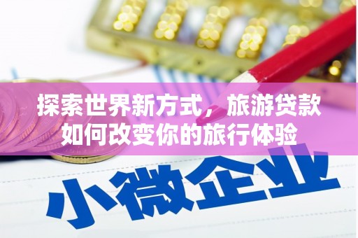 德清探索世界新方式，旅游贷款如何改变你的旅行体验