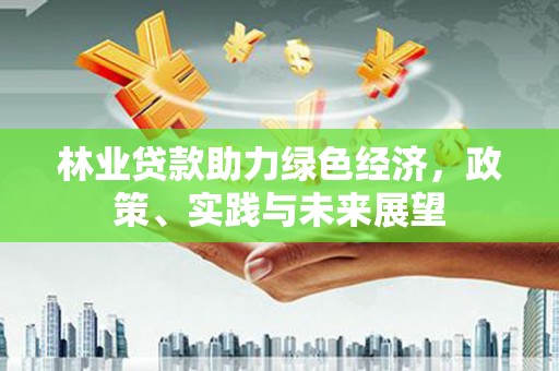 德清林业贷款助力绿色经济，政策、实践与未来展望