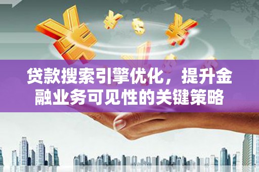 德清贷款搜索引擎优化，提升金融业务可见性的关键策略