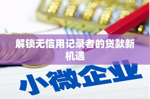 德清解锁无信用记录者的贷款新机遇