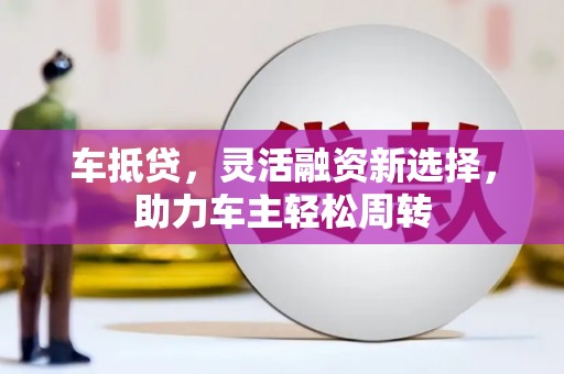 德清车抵贷，灵活融资新选择，助力车主轻松周转
