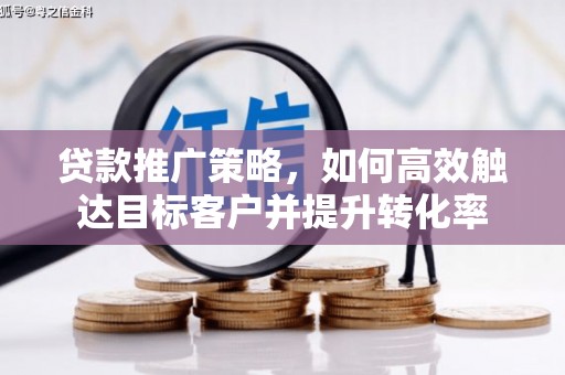 德清贷款推广策略，如何高效触达目标客户并提升转化率