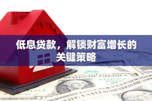 德清低息贷款，解锁财富增长的关键策略