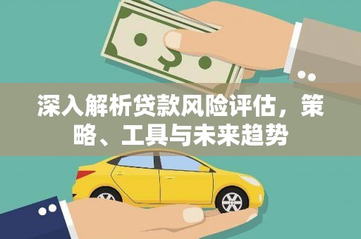 德清深入解析贷款风险评估，策略、工具与未来趋势