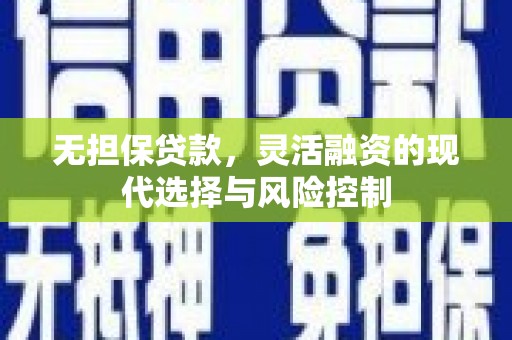 德清无担保贷款，灵活融资的现代选择与风险控制