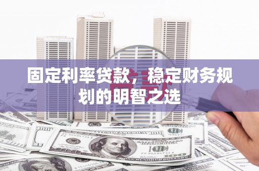 德清固定利率贷款，稳定财务规划的明智之选