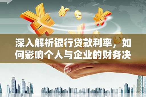 德清深入解析银行贷款利率，如何影响个人与企业的财务决策