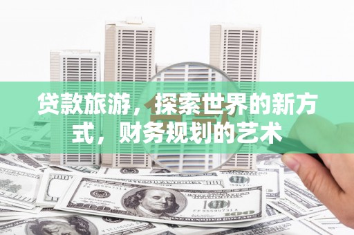 德清贷款旅游，探索世界的新方式，财务规划的艺术