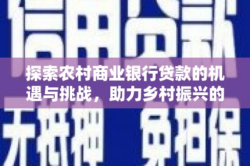 德清探索农村商业银行贷款的机遇与挑战，助力乡村振兴的金融引擎