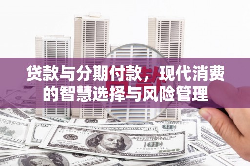 德清贷款与分期付款，现代消费的智慧选择与风险管理