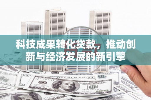 德清科技成果转化贷款，推动创新与经济发展的新引擎