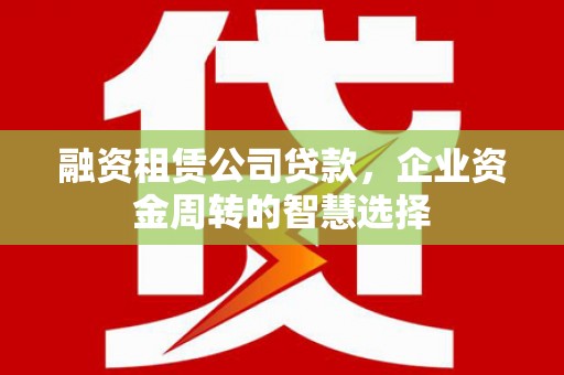 德清融资租赁公司贷款，企业资金周转的智慧选择