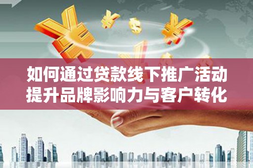 德清如何通过贷款线下推广活动提升品牌影响力与客户转化率